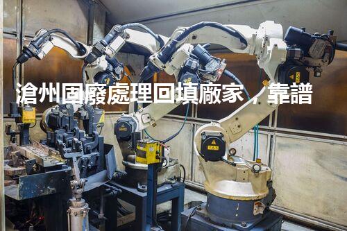 滄州固廢處理回填廠家，靠譜不？快來瞧瞧！